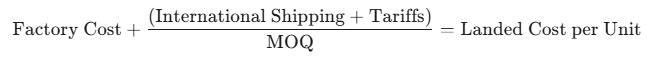 (Factory Cost) + {(International Shipping) + (Tariffs)}/(MOQ) = (Landed Cost per Unit)